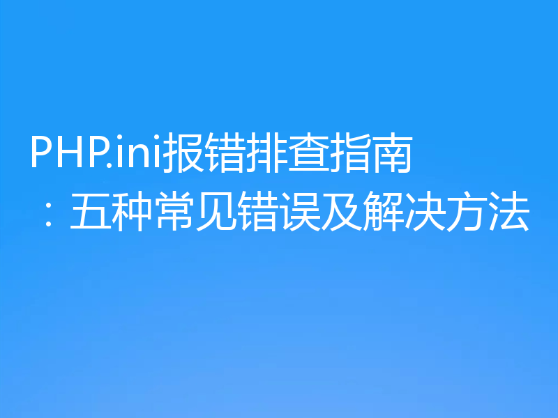 PHP.ini报错排查指南:五种常见错误及解决方法