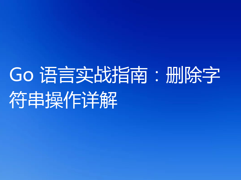 Go 语言实战指南:删除字符串操作详解