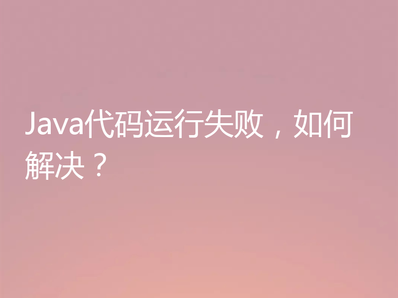 Java代码运行失败，如何解决？