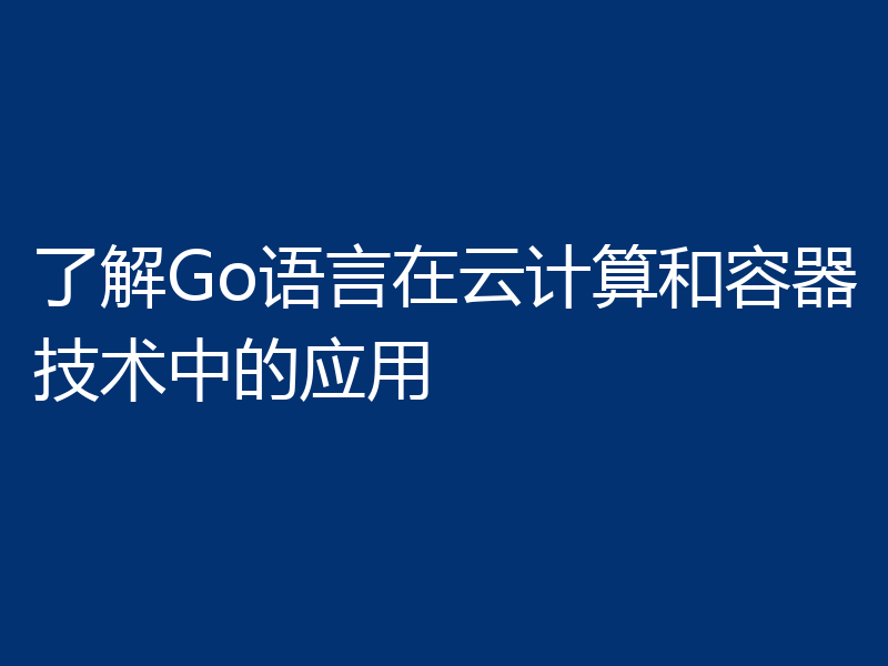 了解Go语言在云计算和容器技术中的应用