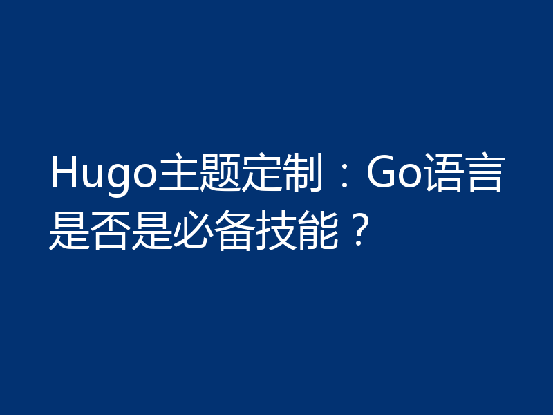 Hugo主题定制:Go语言是否是必备技能?