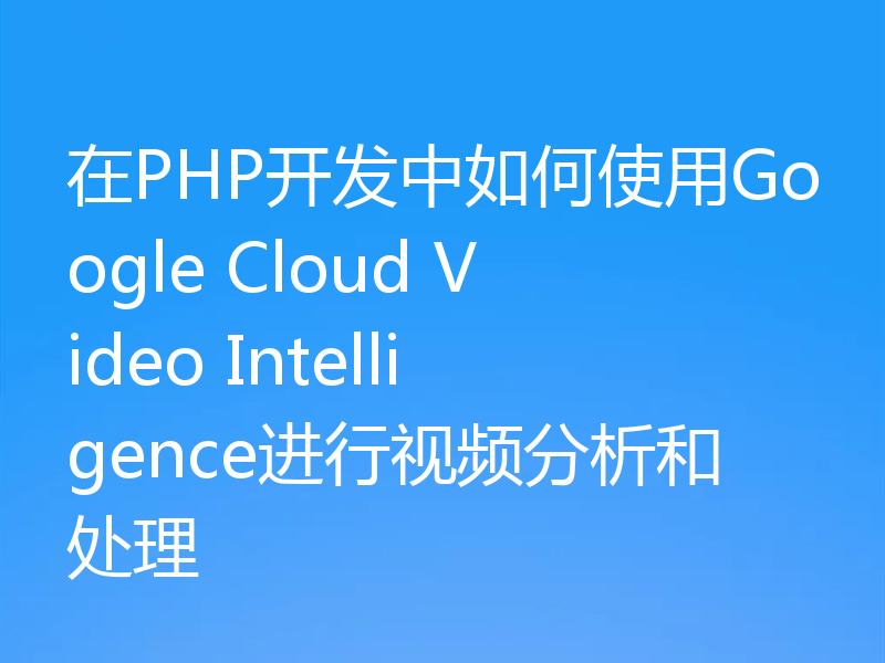 在PHP开发中如何使用Google Cloud Video Intelligence进行视频分析和处理