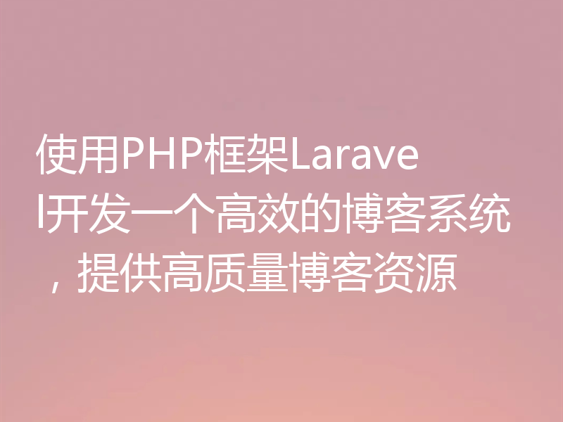 使用PHP框架Laravel开发一个高效的博客系统,提供高质量博客资源