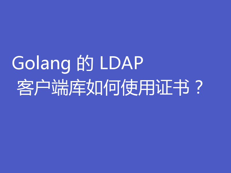 Golang 的 LDAP 客户端库如何使用证书?