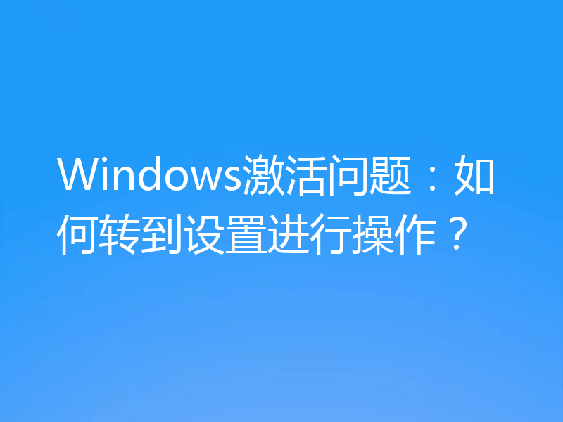 Windows激活问题:如何转到设置进行操作?