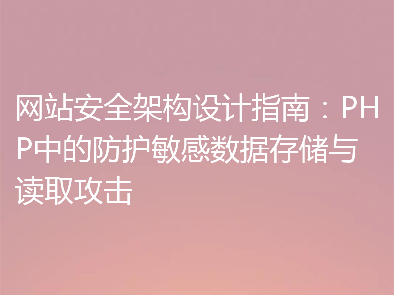 网站安全架构设计指南:PHP中的防护敏感数据存储与读取攻击
