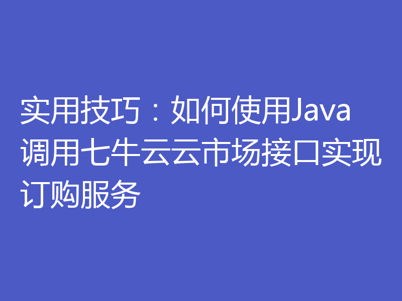 实用技巧:如何使用Java调用七牛云云市场接口实现订购服务