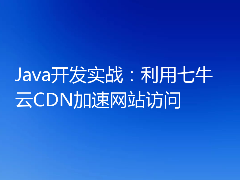 Java开发实战:利用七牛云CDN加速网站访问