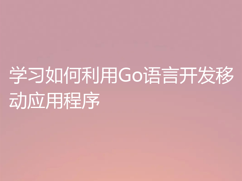 学习如何利用Go语言开发移动应用程序