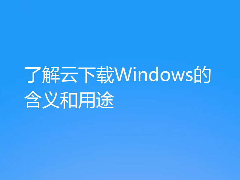 了解云下载Windows的含义和用途
