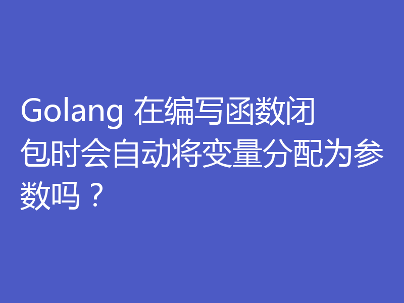 Golang 在编写函数闭包时会自动将变量分配为参数吗?