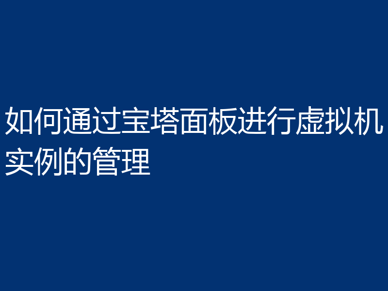 如何通过宝塔面板进行虚拟机实例的管理