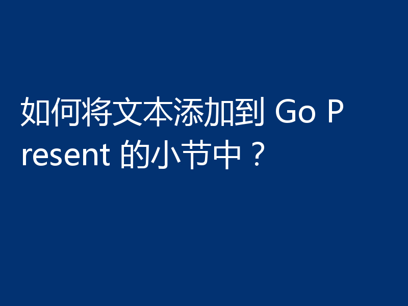 如何将文本添加到 Go Present 的小节中?