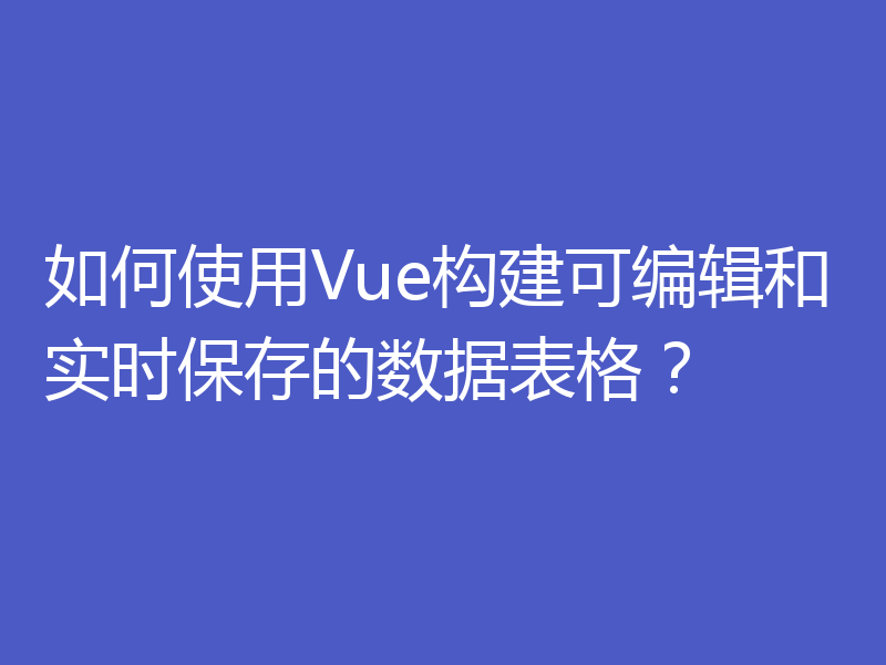 如何使用Vue构建可编辑和实时保存的数据表格?