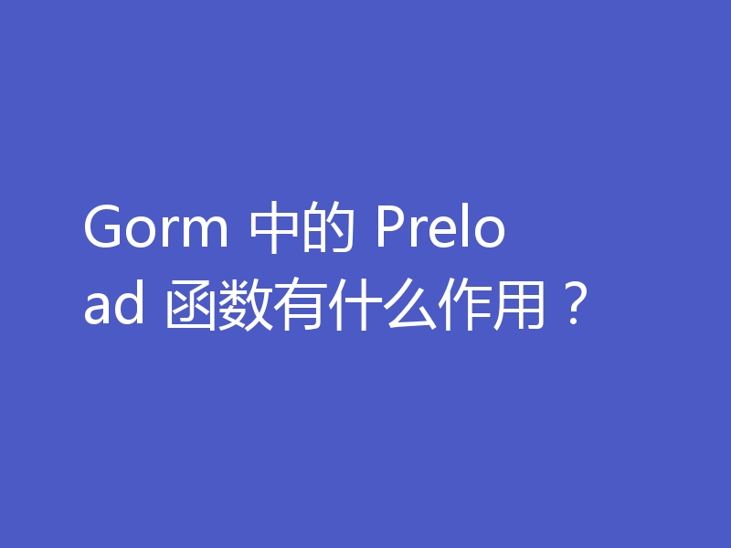 Gorm 中的 Preload 函数有什么作用?