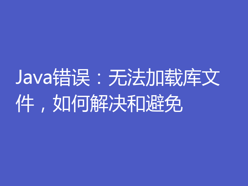 Java错误:无法加载库文件,如何解决和避免