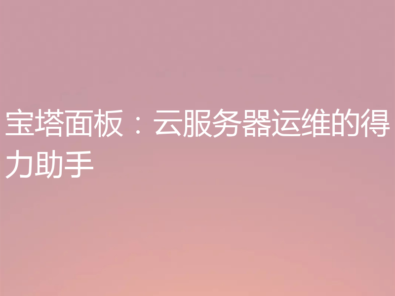宝塔面板：云服务器运维的得力助手