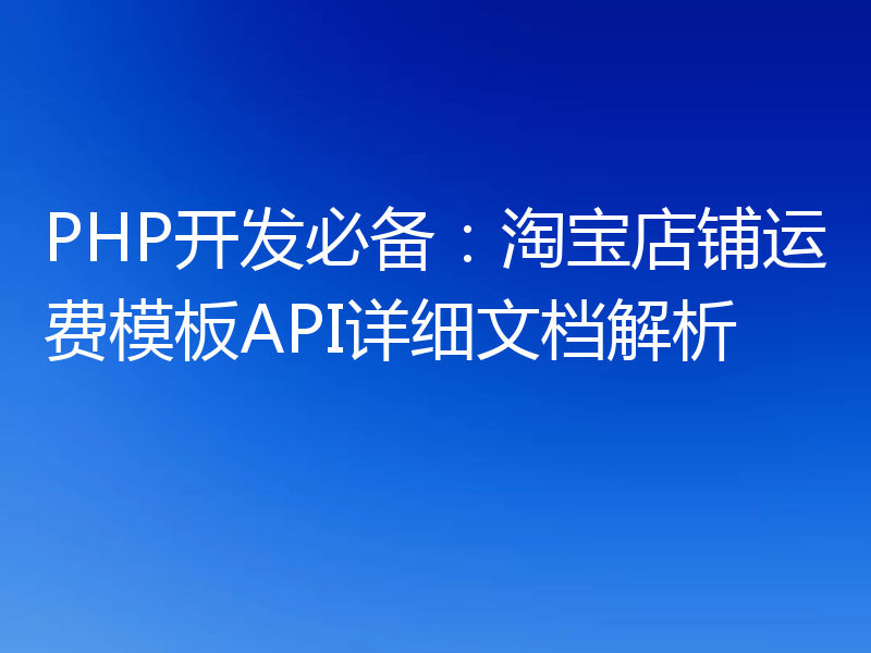 PHP开发必备:淘宝店铺运费模板API详细文档解析