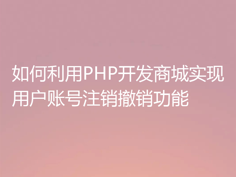 如何利用PHP开发商城实现用户账号注销撤销功能