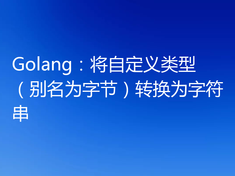 Golang:将自定义类型(别名为字节)转换为字符串