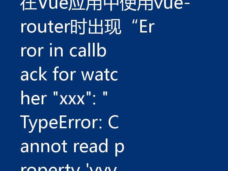 在Vue应用中使用vue-router时出现“Error in callback for watcher