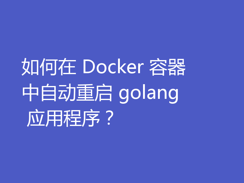 如何在 Docker 容器中自动重启 golang 应用程序?