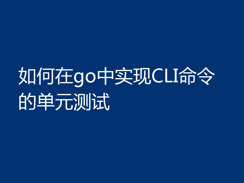 如何在go中实现CLI命令的单元测试