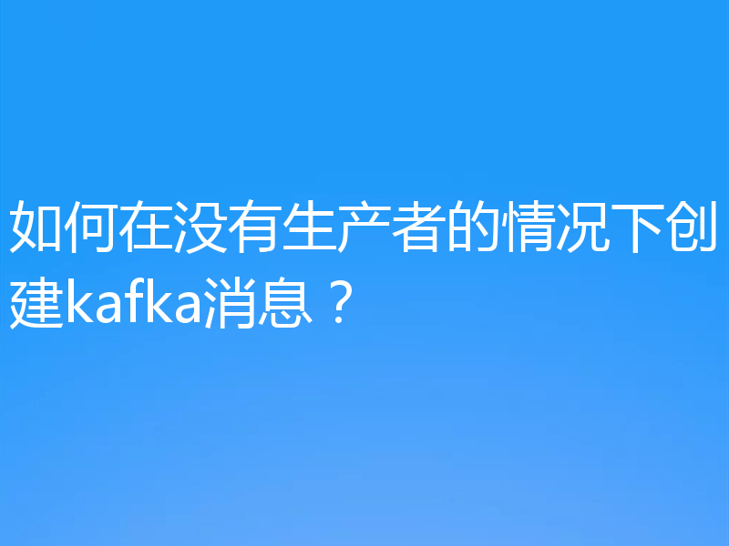 如何在没有生产者的情况下创建kafka消息?