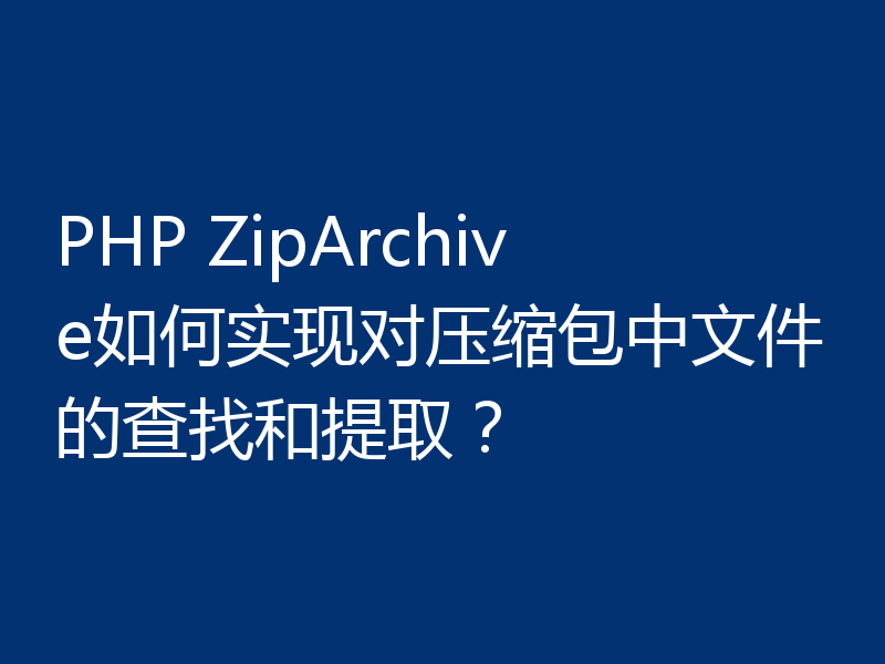 PHP ZipArchive如何实现对压缩包中文件的查找和提取?