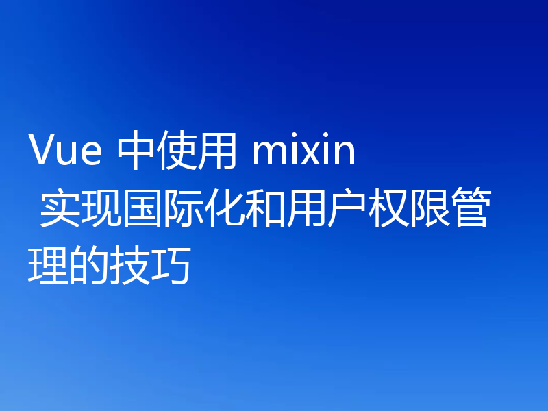 Vue 中使用 mixin 实现国际化和用户权限管理的技巧