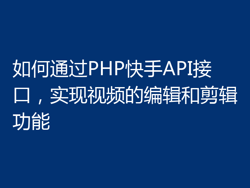 如何通过PHP快手API接口,实现视频的编辑和剪辑功能
