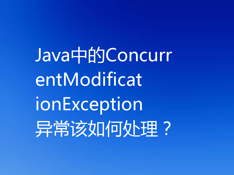 Java中的ConcurrentModificationException异常该如何处理?