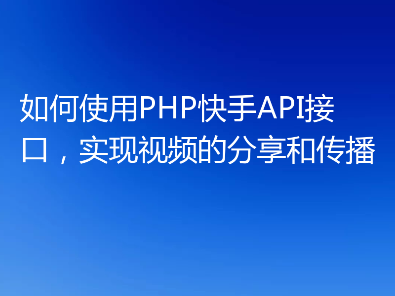 如何使用PHP快手API接口,实现视频的分享和传播