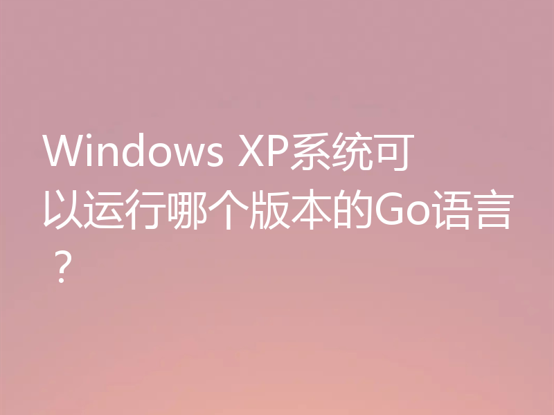 Windows XP系统可以运行哪个版本的Go语言?
