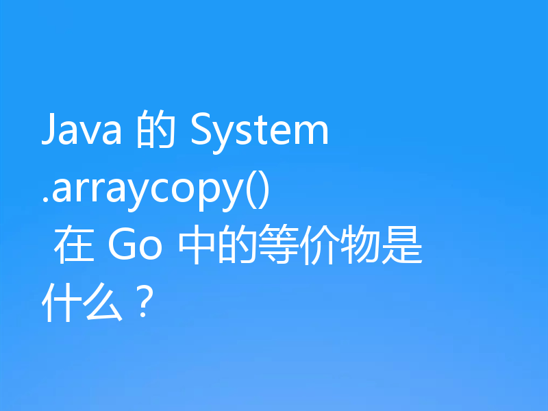 Java 的 System.arraycopy() 在 Go 中的等价物是什么?