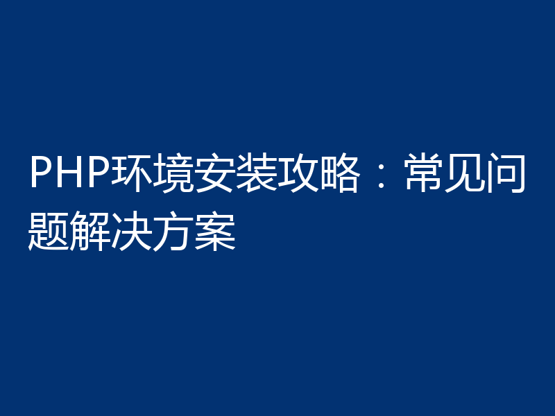 PHP环境安装攻略:常见问题解决方案