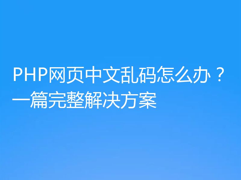 PHP网页中文乱码怎么办?一篇完整解决方案
