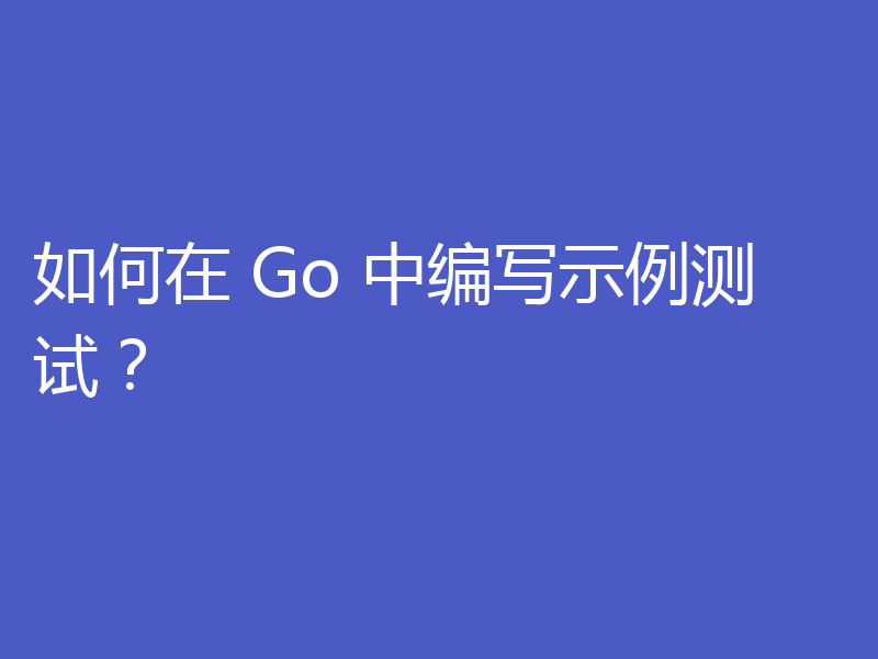 如何在 Go 中编写示例测试?