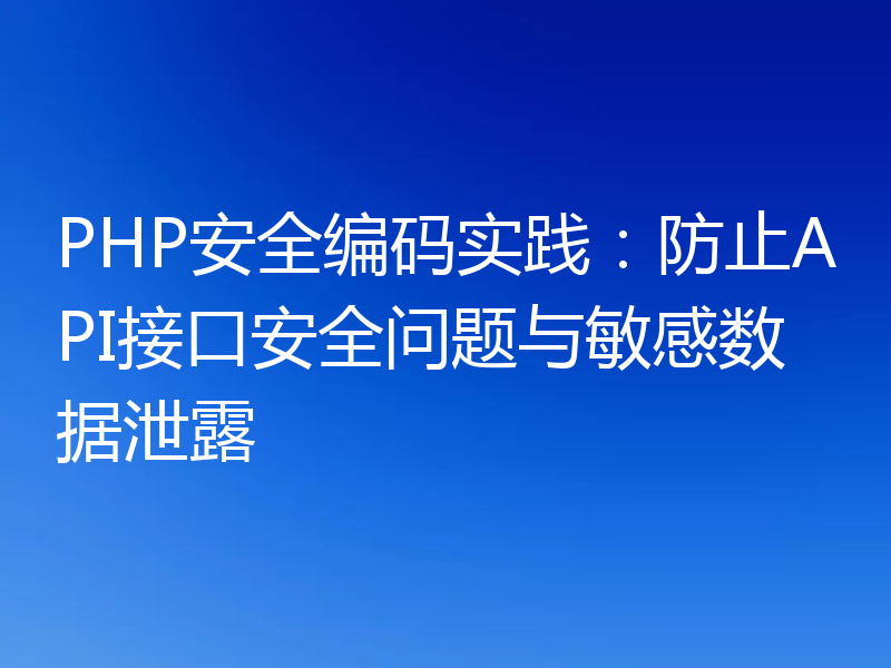 PHP安全编码实践:防止API接口安全问题与敏感数据泄露