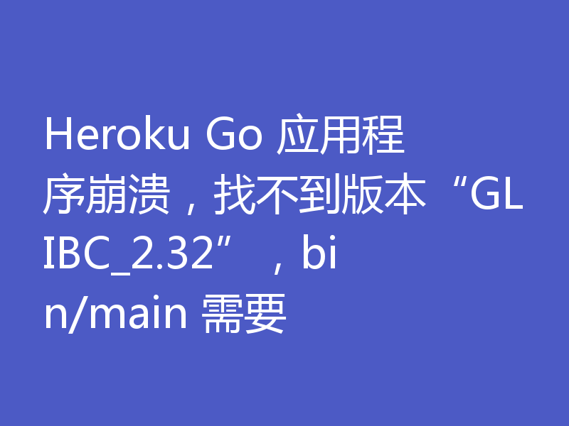 Heroku Go 应用程序崩溃,找不到版本“GLIBC_2.32”,bin/main 需要