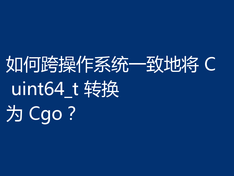 如何跨操作系统一致地将 C uint64_t 转换为 Cgo?