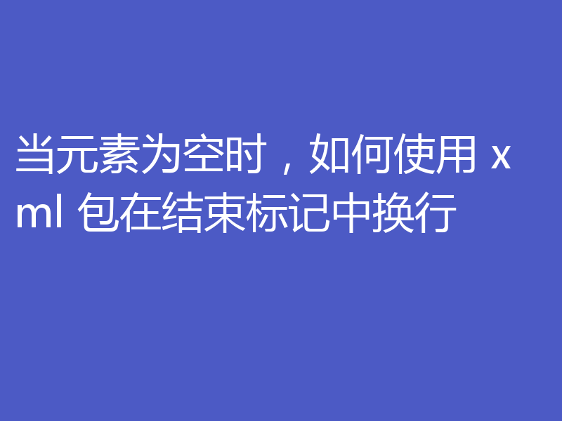 当元素为空时,如何使用 xml 包在结束标记中换行