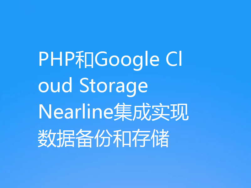 PHP和Google Cloud Storage Nearline集成实现数据备份和存储