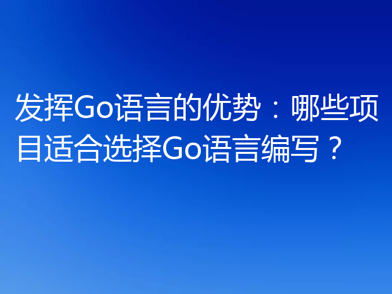 发挥Go语言的优势:哪些项目适合选择Go语言编写?