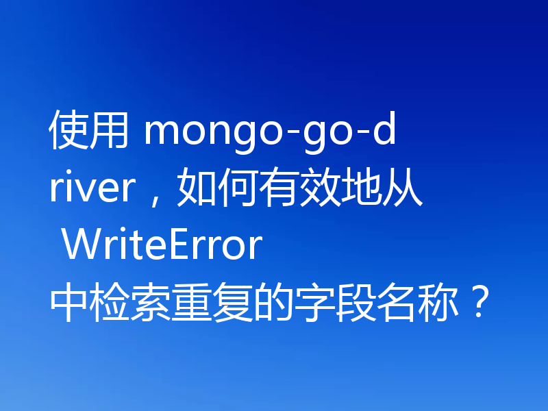 使用 mongo-go-driver,如何有效地从 WriteError 中检索重复的字段名称?