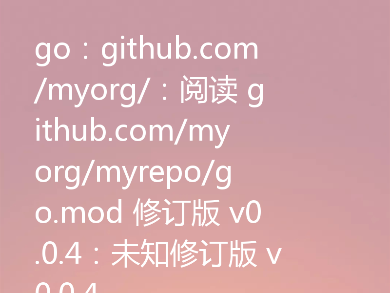 go:github.com/myorg/:阅读 github.com/myorg/myrepo/go.mod 修订版 v0.0.4:未知修订版 v0.0.4