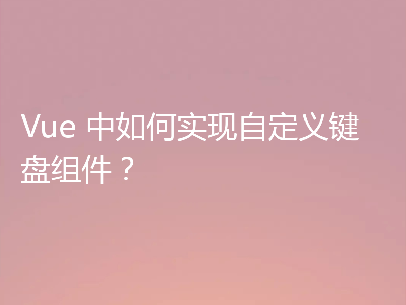 Vue 中如何实现自定义键盘组件?