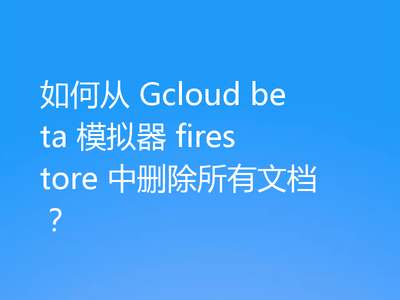 如何从 Gcloud beta 模拟器 firestore 中删除所有文档?