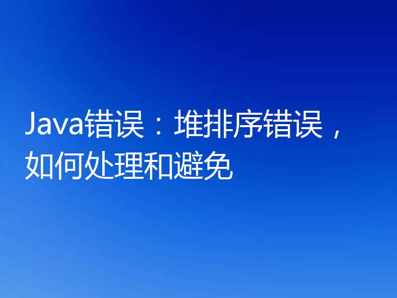 Java错误:堆排序错误,如何处理和避免