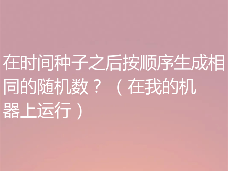在时间种子之后按顺序生成相同的随机数? (在我的机器上运行)